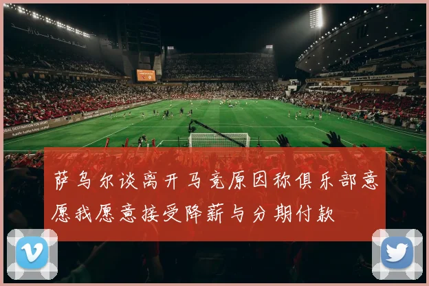 萨乌尔谈离开马竞原因称俱乐部意愿我愿意接受降薪与分期付款