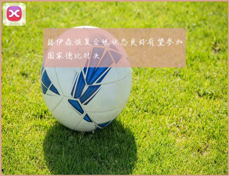 赫伊森恢复合练状态良好有望参加国家德比对决