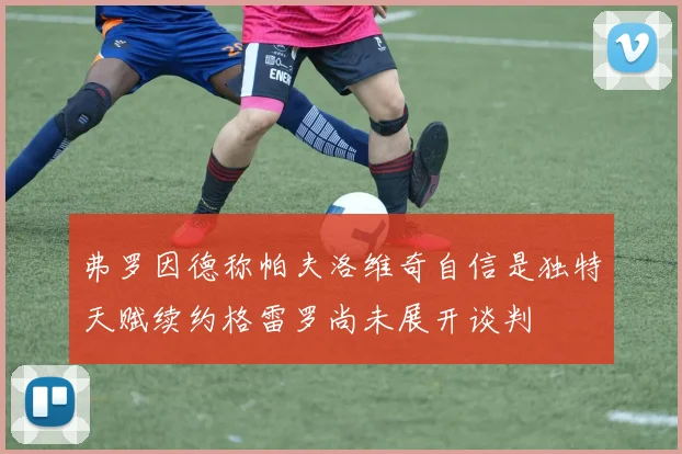 弗罗因德称帕夫洛维奇自信是独特天赋续约格雷罗尚未展开谈判