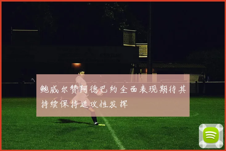 鲍威尔赞阿德巴约全面表现期待其持续保持进攻性发挥