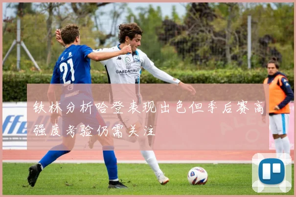 铁林分析哈登表现出色但季后赛高强度考验仍需关注