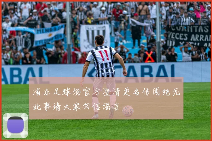 浦东足球场官方澄清更名传闻绝无此事请大家勿信谣言