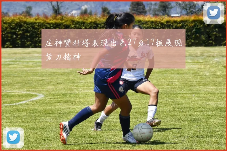 庄神赞科塔表现出色27分17板展现努力精神
