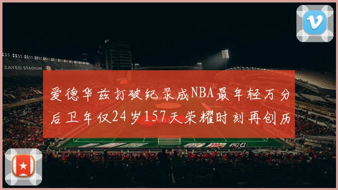 爱德华兹打破纪录成NBA最年轻万分后卫年仅24岁157天荣耀时刻再创历史