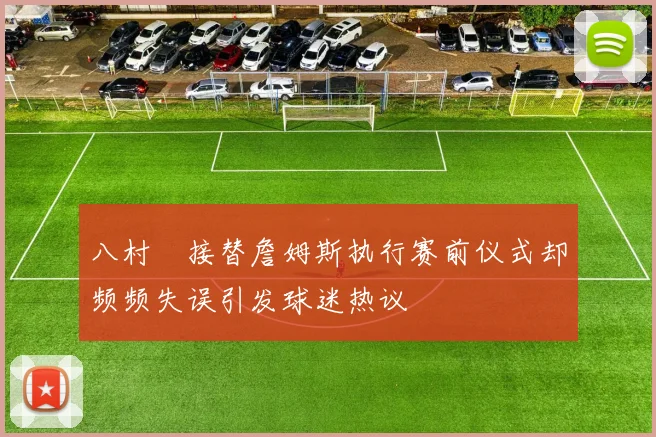 八村塁接替詹姆斯执行赛前仪式却频频失误引发球迷热议
