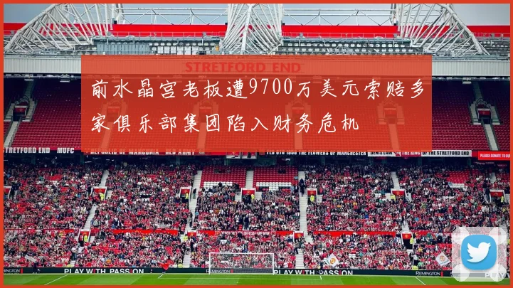 前水晶宫老板遭9700万美元索赔多家俱乐部集团陷入财务危机