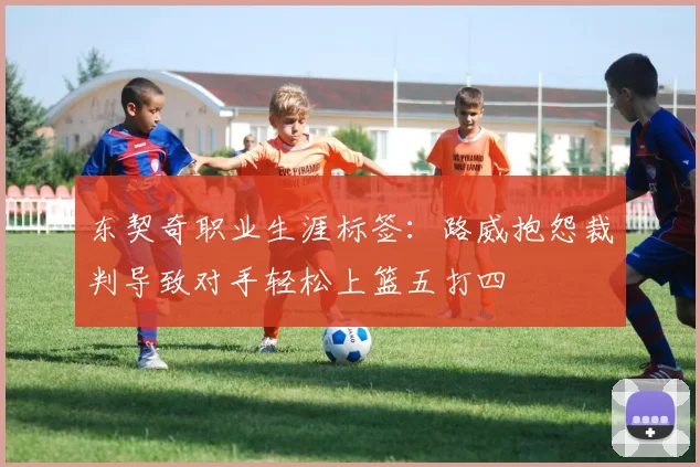 东契奇职业生涯标签：路威抱怨裁判导致对手轻松上篮五打四