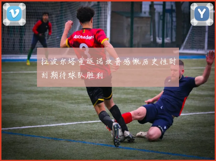 拉波尔塔重返诺坎普感慨历史性时刻期待球队胜利