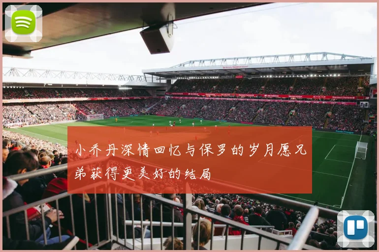 小乔丹深情回忆与保罗的岁月愿兄弟获得更美好的结局