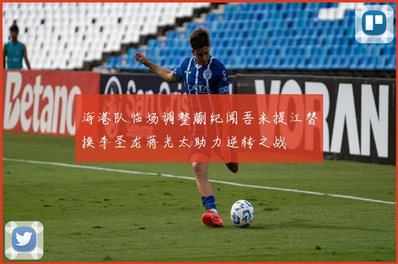 海港队临场调整蒯纪闻吾米提江替换李圣龙蒋光太助力逆转之战