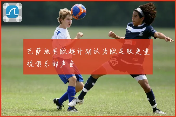 巴萨放弃欧超计划认为欧足联更重视俱乐部声音