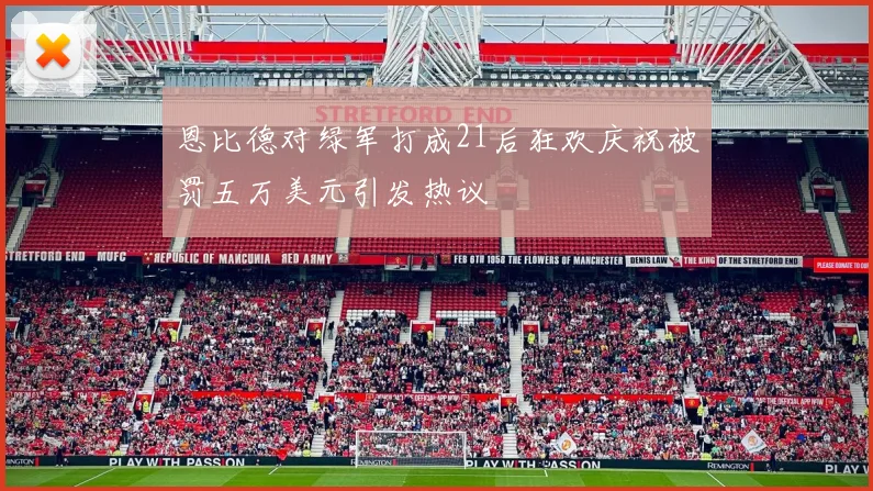 恩比德对绿军打成21后狂欢庆祝被罚五万美元引发热议