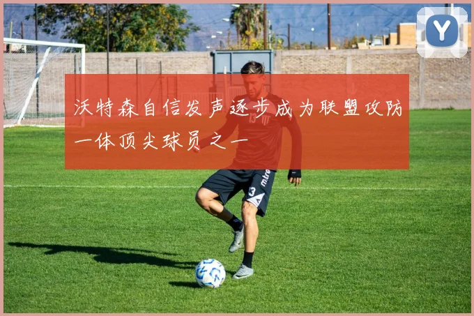 沃特森自信发声逐步成为联盟攻防一体顶尖球员之一