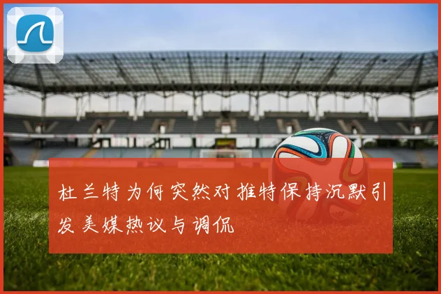 杜兰特为何突然对推特保持沉默引发美媒热议与调侃