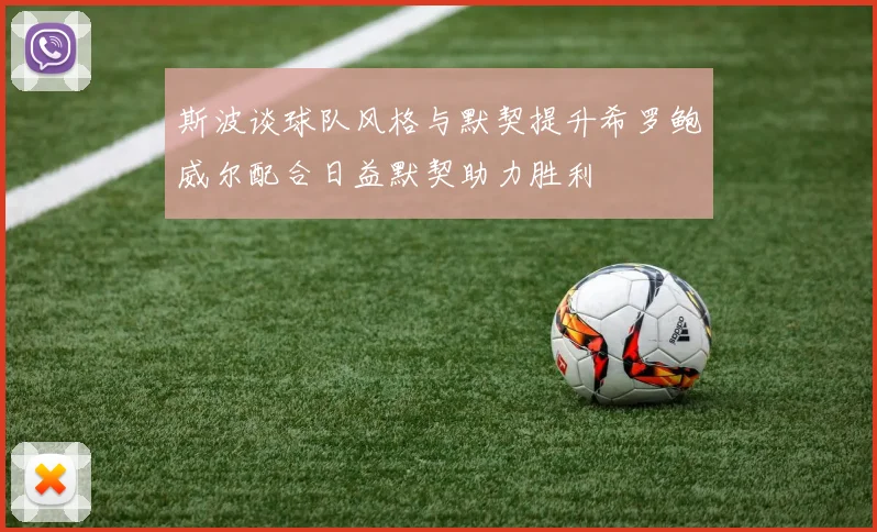 斯波谈球队风格与默契提升希罗鲍威尔配合日益默契助力胜利