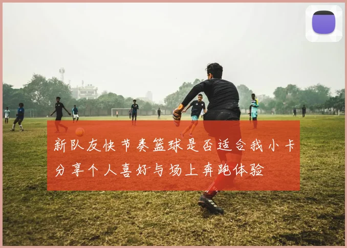 新队友快节奏篮球是否适合我小卡分享个人喜好与场上奔跑体验