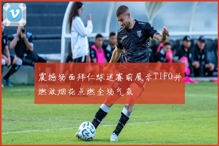 震撼场面拜仁球迷赛前展示TIFO并燃放烟花点燃全场气氛