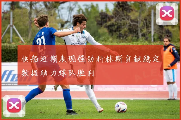 快船近期表现强劲科林斯贡献稳定数据助力球队胜利
