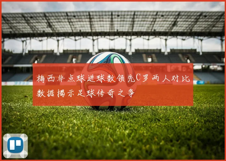 梅西非点球进球数领先C罗两人对比数据揭示足球传奇之争