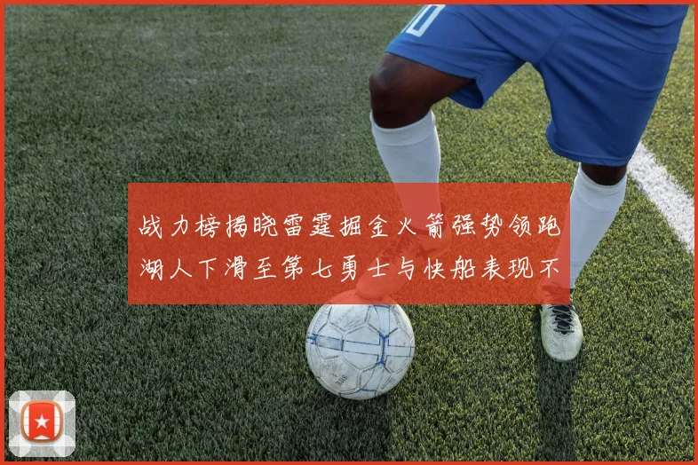 战力榜揭晓雷霆掘金火箭强势领跑湖人下滑至第七勇士与快船表现不佳