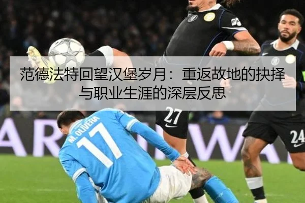 范德法特回望汉堡岁月:重返故地的抉择与职业生涯的深层反思